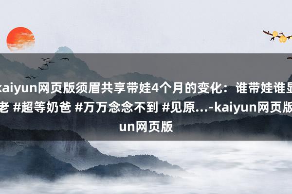 kaiyun网页版须眉共享带娃4个月的变化：谁带娃谁显老 #超等奶爸 #万万念念不到 #见原...-kaiyun网页版