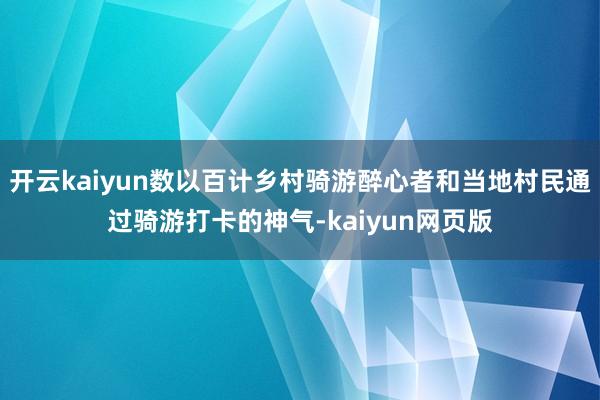 开云kaiyun数以百计乡村骑游醉心者和当地村民通过骑游打卡的神气-kaiyun网页版