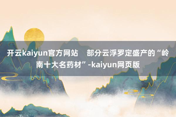开云kaiyun官方网站    部分云浮罗定盛产的“岭南十大名药材”-kaiyun网页版