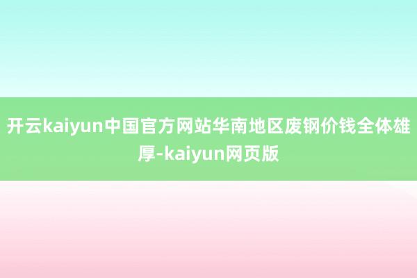 开云kaiyun中国官方网站　　华南地区废钢价钱全体雄厚-kaiyun网页版
