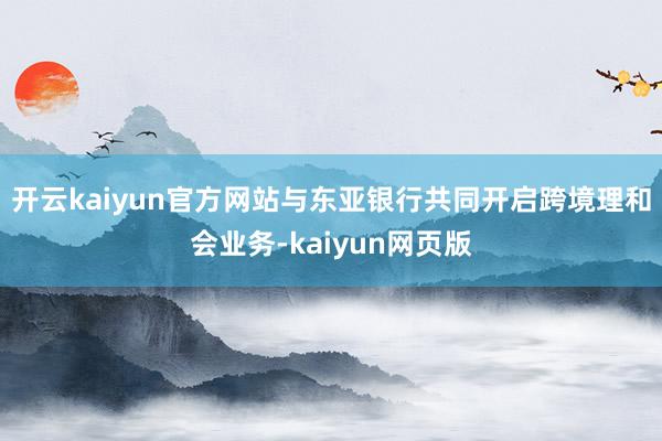 开云kaiyun官方网站与东亚银行共同开启跨境理和会业务-kaiyun网页版