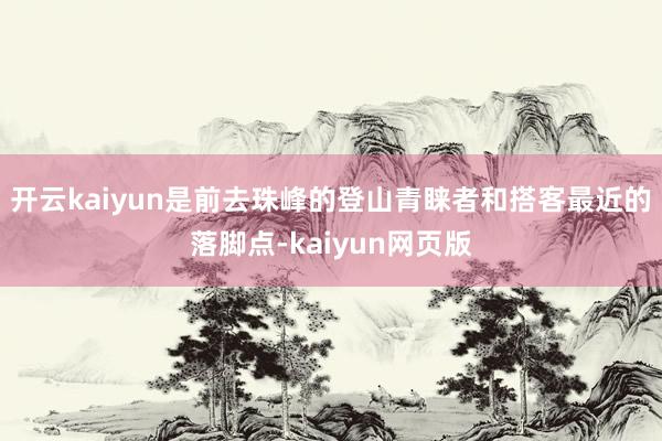 开云kaiyun是前去珠峰的登山青睐者和搭客最近的落脚点-kaiyun网页版
