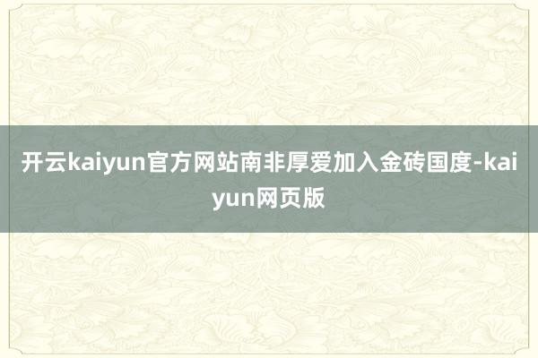 开云kaiyun官方网站南非厚爱加入金砖国度-kaiyun网页版