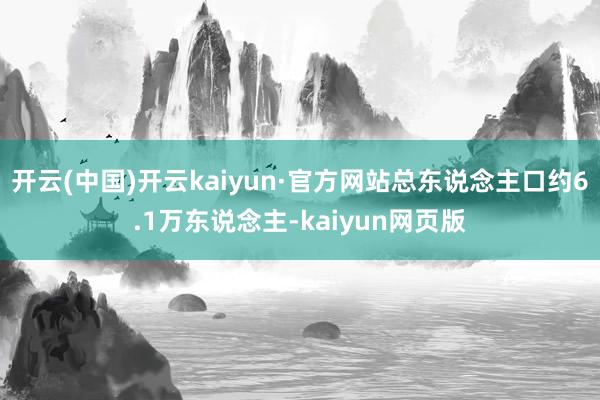 开云(中国)开云kaiyun·官方网站总东说念主口约6.1万东说念主-kaiyun网页版