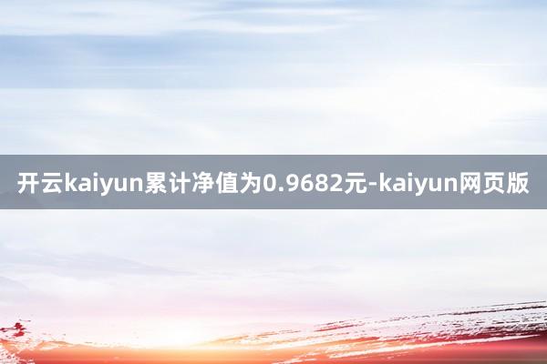 开云kaiyun累计净值为0.9682元-kaiyun网页版