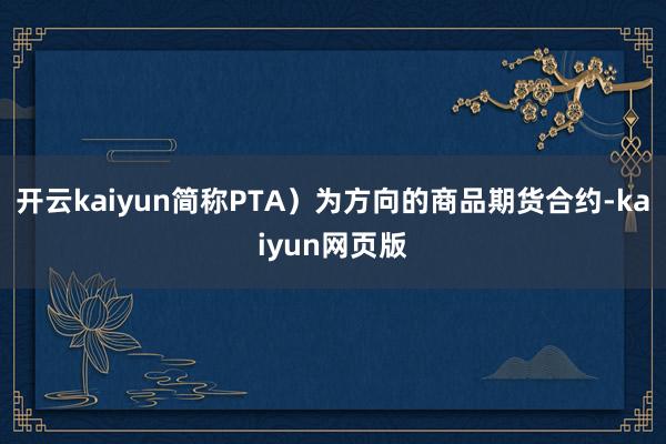 开云kaiyun简称PTA）为方向的商品期货合约-kaiyun网页版