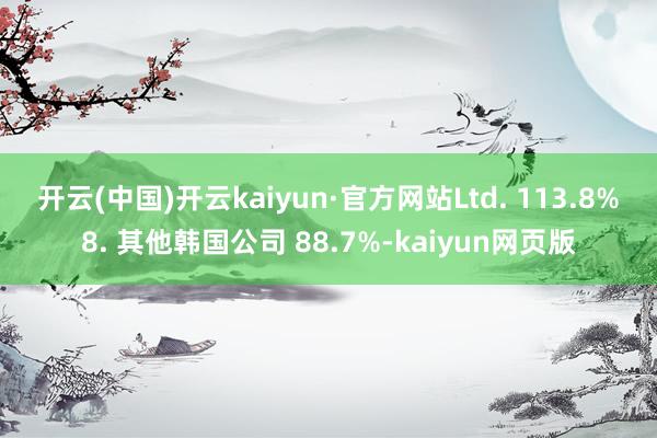 开云(中国)开云kaiyun·官方网站Ltd. 113.8%　　8. 其他韩国公司 88.7%-kaiyun网页版