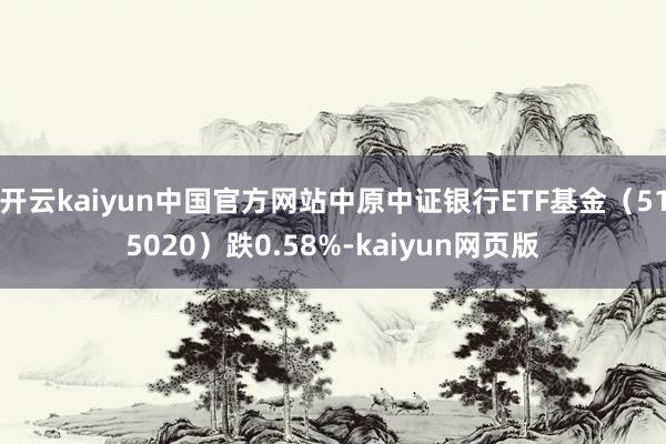 开云kaiyun中国官方网站中原中证银行ETF基金（515020）跌0.58%-kaiyun网页版