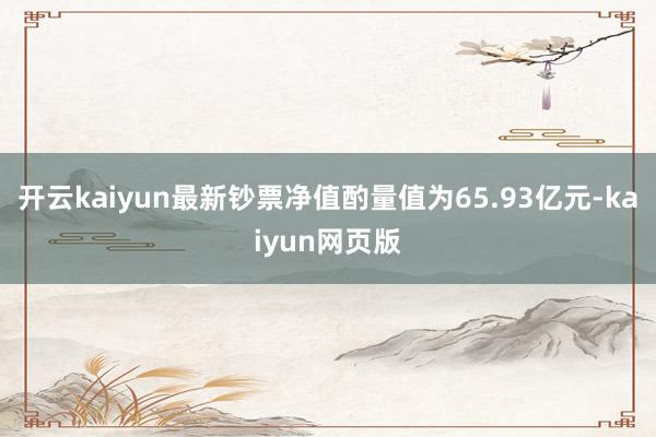 开云kaiyun最新钞票净值酌量值为65.93亿元-kaiyun网页版