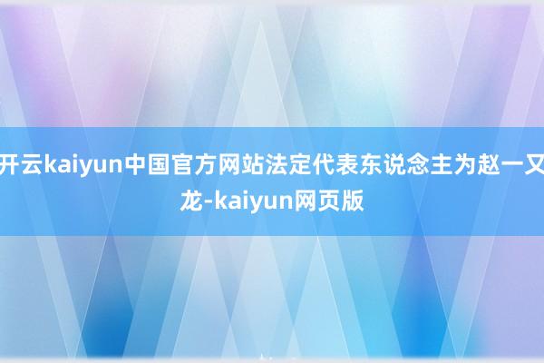开云kaiyun中国官方网站法定代表东说念主为赵一又龙-kaiyun网页版
