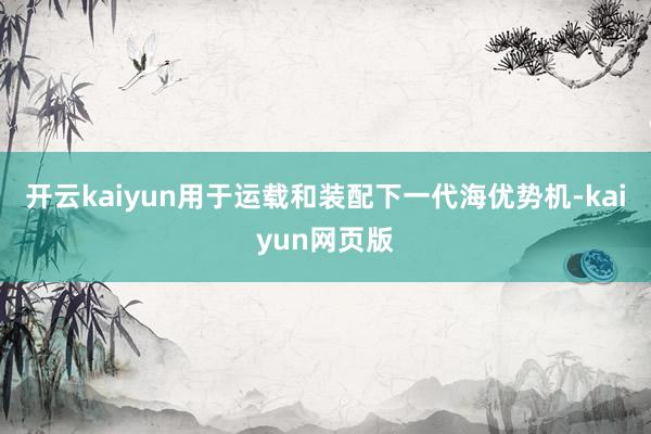 开云kaiyun用于运载和装配下一代海优势机-kaiyun网页版