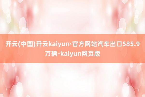 开云(中国)开云kaiyun·官方网站汽车出口585.9万辆-kaiyun网页版