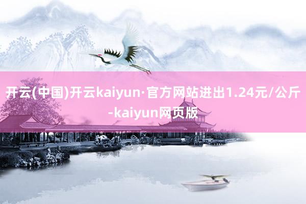 开云(中国)开云kaiyun·官方网站进出1.24元/公斤-kaiyun网页版