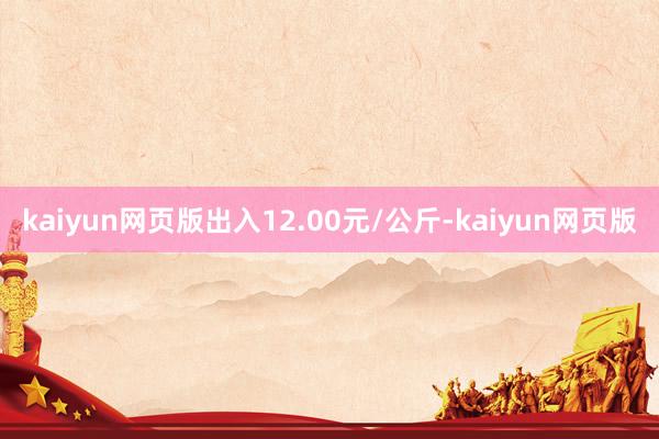 kaiyun网页版出入12.00元/公斤-kaiyun网页版