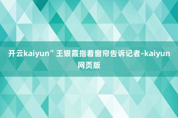 开云kaiyun”王银霞指着窗帘告诉记者-kaiyun网页版