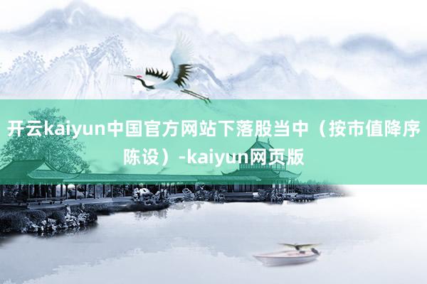开云kaiyun中国官方网站 下落股当中(按市值降序陈设)-kaiyun网页版