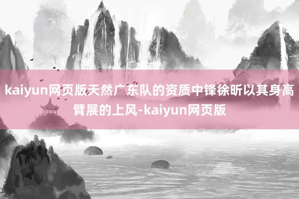 kaiyun网页版天然广东队的资质中锋徐昕以其身高臂展的上风-kaiyun网页版