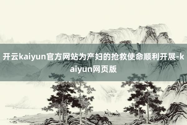 开云kaiyun官方网站为产妇的抢救使命顺利开展-kaiyun网页版