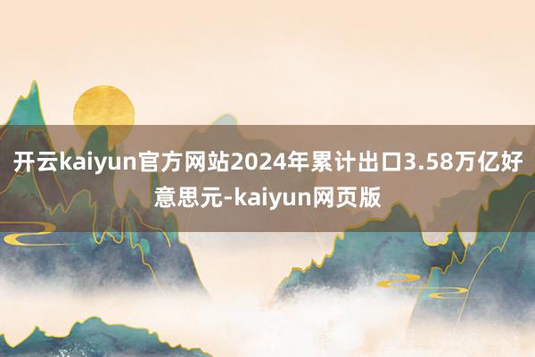 开云kaiyun官方网站2024年累计出口3.58万亿好意思元-kaiyun网页版