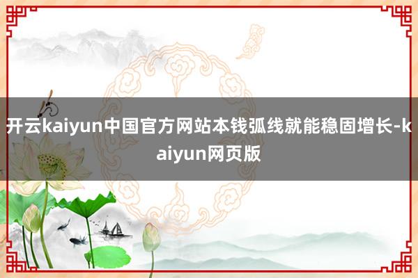 开云kaiyun中国官方网站本钱弧线就能稳固增长-kaiyun网页版