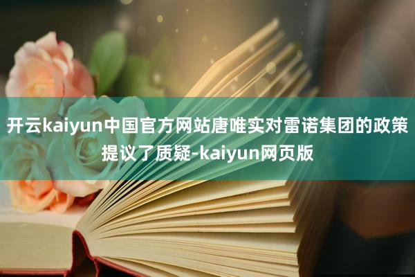 开云kaiyun中国官方网站唐唯实对雷诺集团的政策提议了质疑-kaiyun网页版