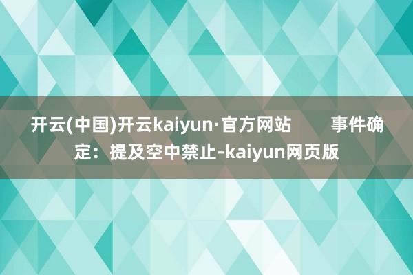开云(中国)开云kaiyun·官方网站 事件确定:提及空中禁止-kaiyun网页版