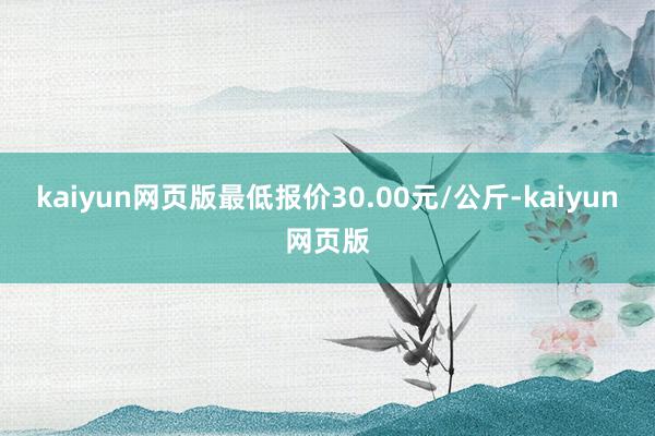 kaiyun网页版最低报价30.00元/公斤-kaiyun网页版