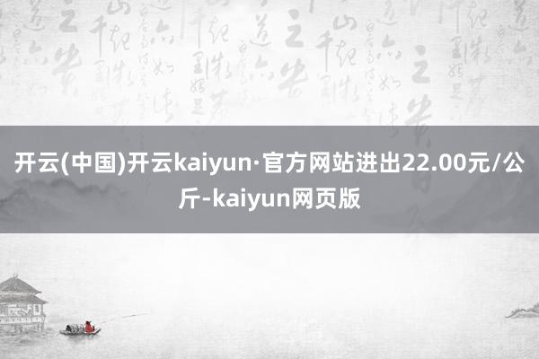 开云(中国)开云kaiyun·官方网站进出22.00元/公斤-kaiyun网页版