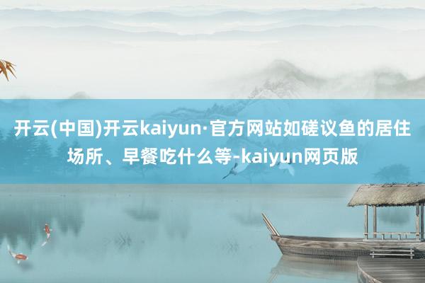 开云(中国)开云kaiyun·官方网站如磋议鱼的居住场所、早餐吃什么等-kaiyun网页版