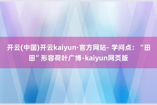 开云(中国)开云kaiyun·官方网站- 学问点：“田田”形容荷叶广博-kaiyun网页版