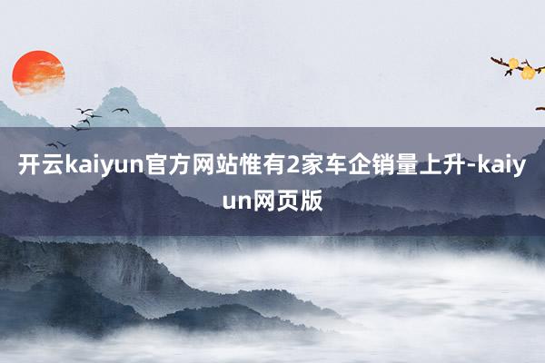开云kaiyun官方网站惟有2家车企销量上升-kaiyun网页版