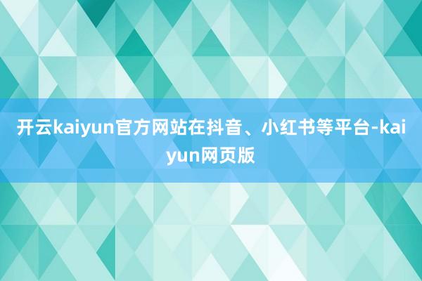 开云kaiyun官方网站在抖音、小红书等平台-kaiyun网页版