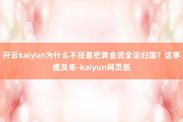开云kaiyun为什么不径直把黄金完全运归国?这事提及来-kaiyun网页版