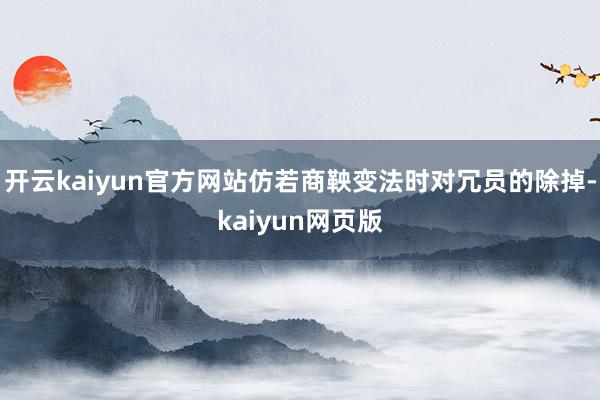 开云kaiyun官方网站仿若商鞅变法时对冗员的除掉-kaiyun网页版