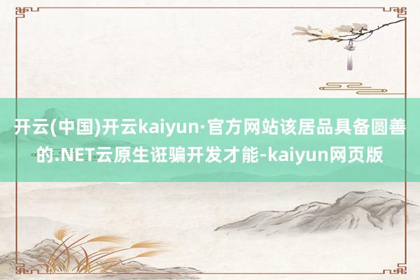 开云(中国)开云kaiyun·官方网站该居品具备圆善的.NET云原生诳骗开发才能-kaiyun网页版