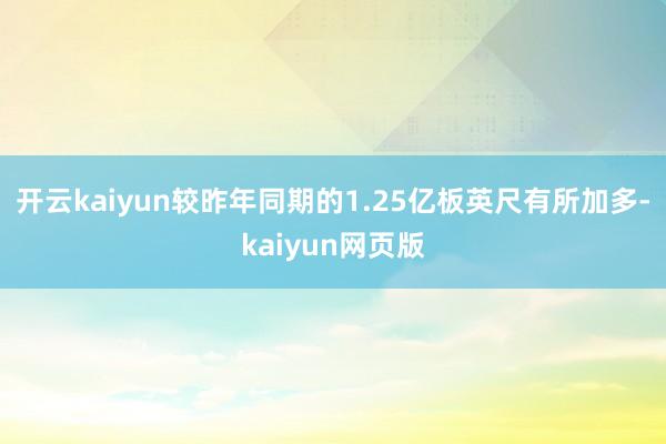 开云kaiyun较昨年同期的1.25亿板英尺有所加多-kaiyun网页版