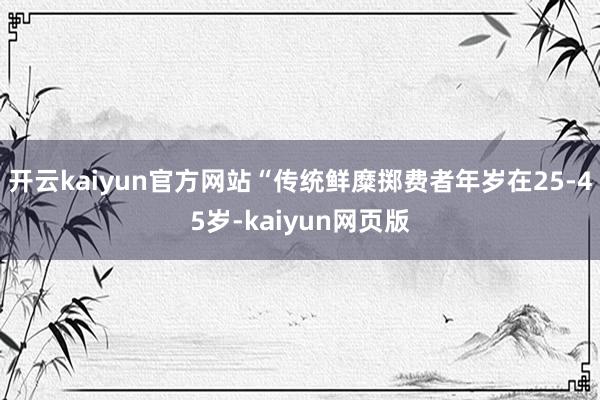 开云kaiyun官方网站“传统鲜糜掷费者年岁在25-45岁-kaiyun网页版