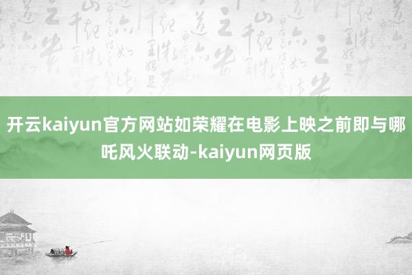 开云kaiyun官方网站如荣耀在电影上映之前即与哪吒风火联动-kaiyun网页版
