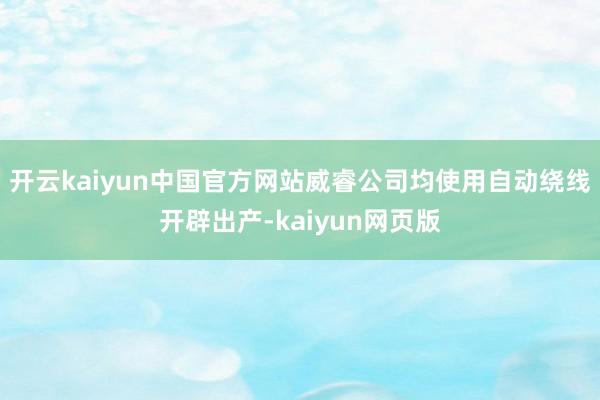 开云kaiyun中国官方网站威睿公司均使用自动绕线开辟出产-kaiyun网页版