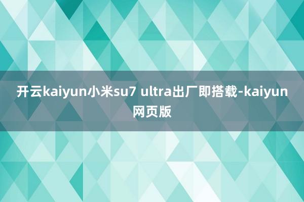 开云kaiyun小米su7 ultra出厂即搭载-kaiyun网页版