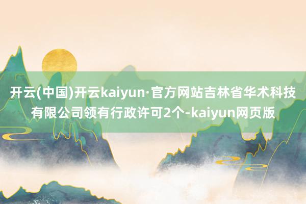 开云(中国)开云kaiyun·官方网站吉林省华术科技有限公司领有行政许可2个-kaiyun网页版