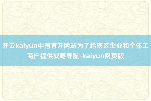 开云kaiyun中国官方网站为了给辖区企业和个体工商户提供战略导航-kaiyun网页版