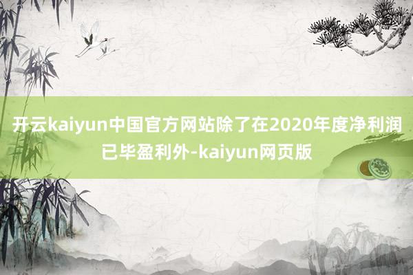 开云kaiyun中国官方网站除了在2020年度净利润已毕盈利外-kaiyun网页版
