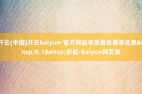 开云(中国)开云kaiyun·官方网站享受最低费率优惠&ensp;0.1&ensp;折起-kaiyun网页版