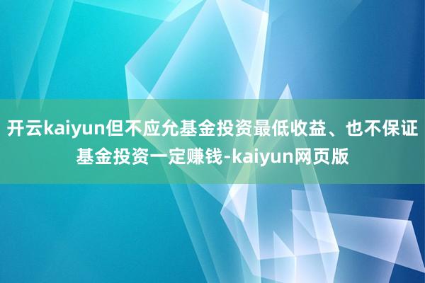 开云kaiyun但不应允基金投资最低收益、也不保证基金投资一定赚钱-kaiyun网页版