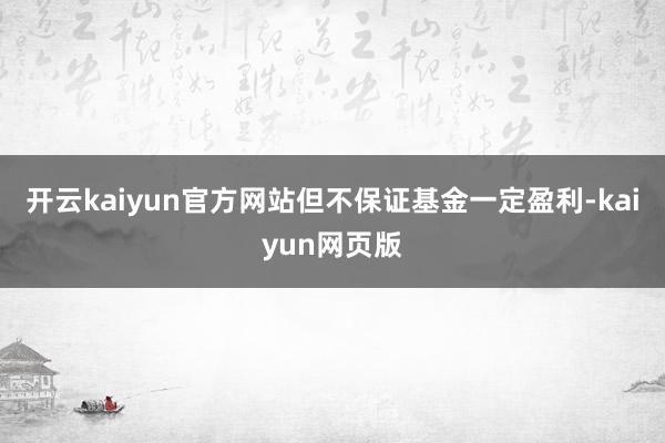 开云kaiyun官方网站但不保证基金一定盈利-kaiyun网页版
