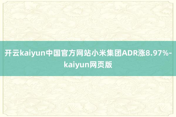 开云kaiyun中国官方网站小米集团ADR涨8.97%-kaiyun网页版