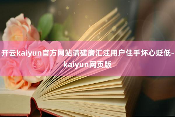 开云kaiyun官方网站请磋磨汇注用户住手坏心贬低-kaiyun网页版