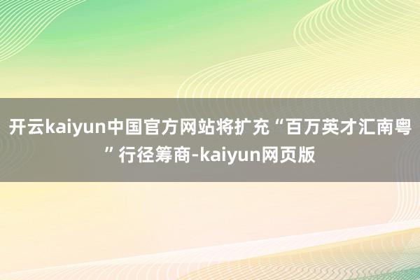 开云kaiyun中国官方网站将扩充“百万英才汇南粤”行径筹商-kaiyun网页版