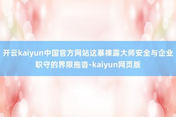 开云kaiyun中国官方网站这暴裸露大师安全与企业职守的界限拖沓-kaiyun网页版